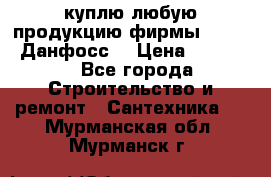 куплю любую продукцию фирмы Danfoss Данфосс  › Цена ­ 50 000 - Все города Строительство и ремонт » Сантехника   . Мурманская обл.,Мурманск г.